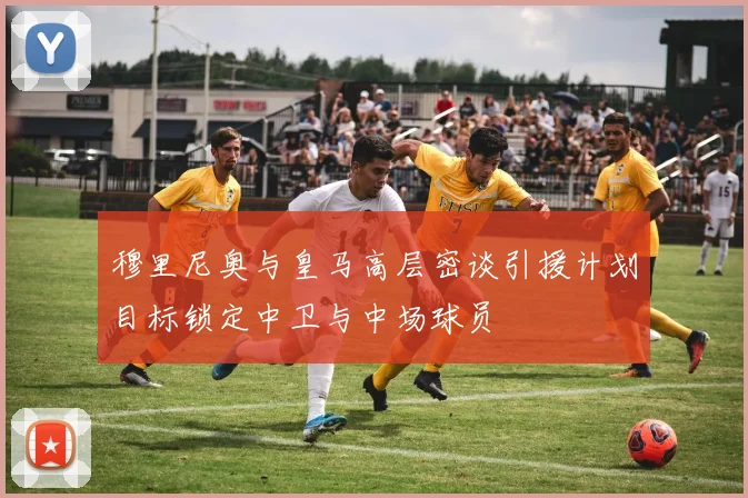 穆里尼奥与皇马高层密谈引援计划目标锁定中卫与中场球员