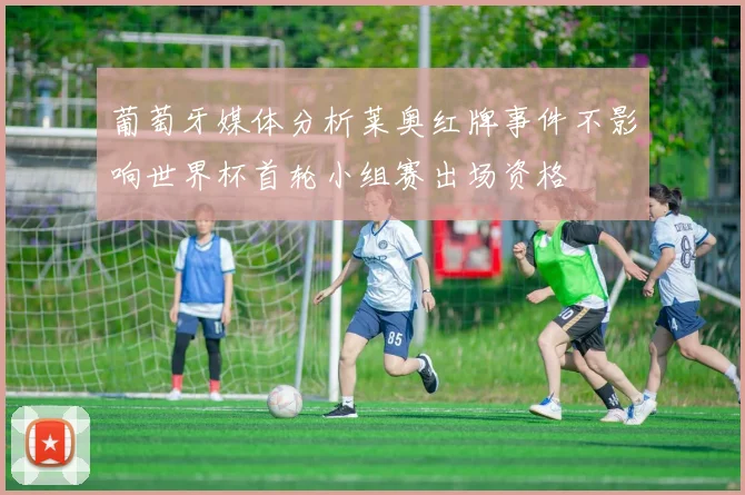 葡萄牙媒体分析莱奥红牌事件不影响世界杯首轮小组赛出场资格