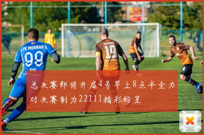 总决赛即将开启4号早上8点半全力对决赛制为22111精彩纷呈