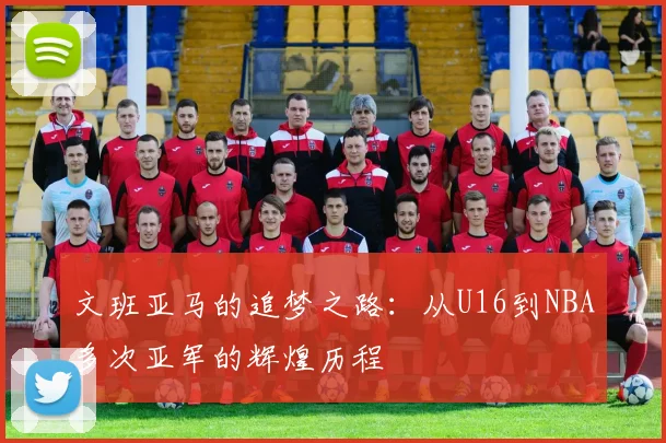 文班亚马的追梦之路：从U16到NBA多次亚军的辉煌历程