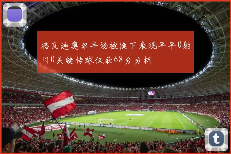 格瓦迪奥尔半场被换下表现平平0射门0关键传球仅获68分分析