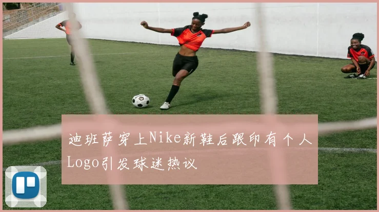 迪班萨穿上Nike新鞋后跟印有个人Logo引发球迷热议