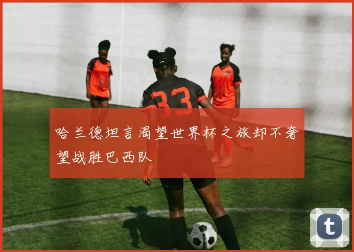 哈兰德坦言渴望世界杯之旅却不奢望战胜巴西队