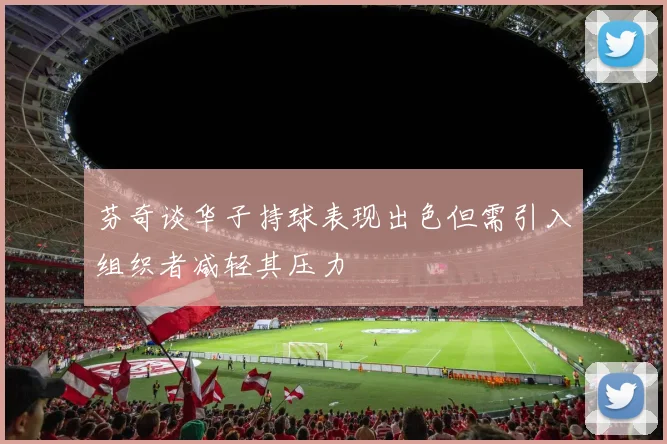 芬奇谈华子持球表现出色但需引入组织者减轻其压力