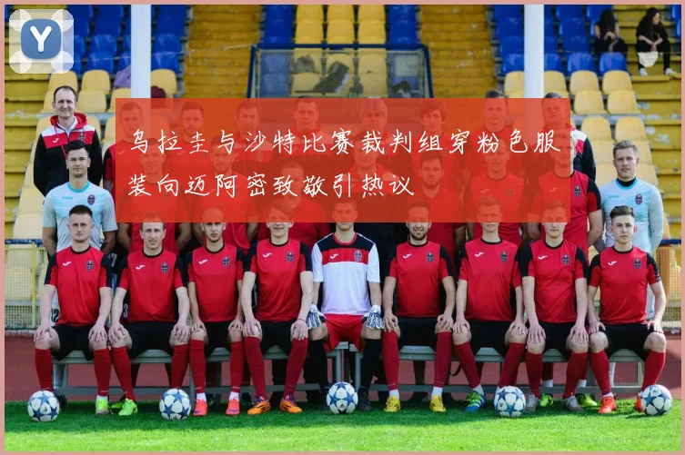 乌拉圭与沙特比赛裁判组穿粉色服装向迈阿密致敬引热议