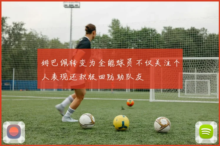 姆巴佩转变为全能球员不仅关注个人表现还积极回防助队友