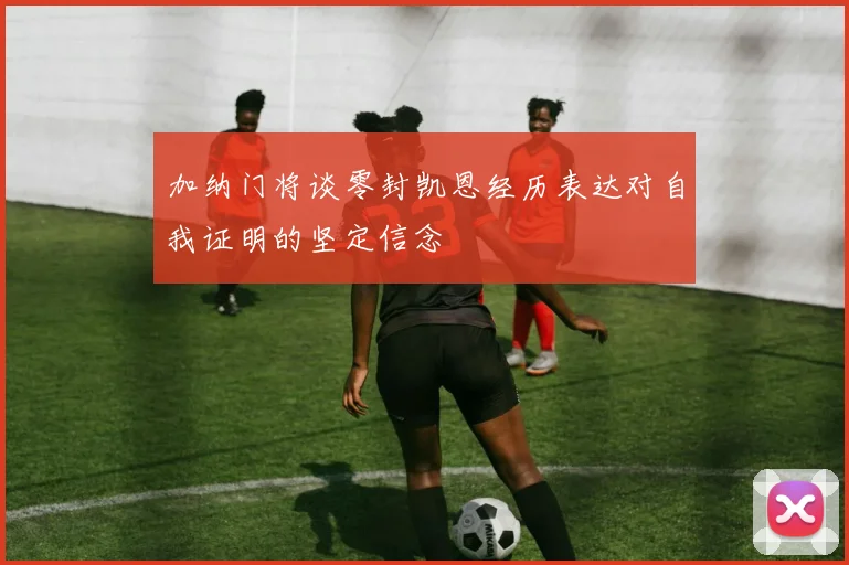 加纳门将谈零封凯恩经历表达对自我证明的坚定信念