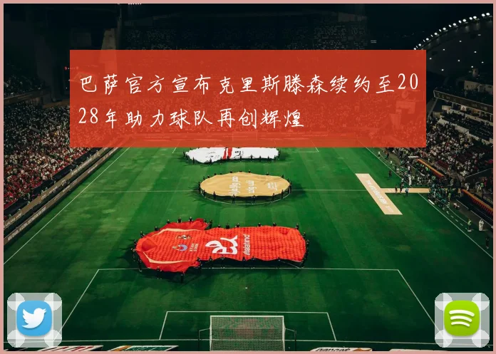巴萨官方宣布克里斯滕森续约至2028年助力球队再创辉煌