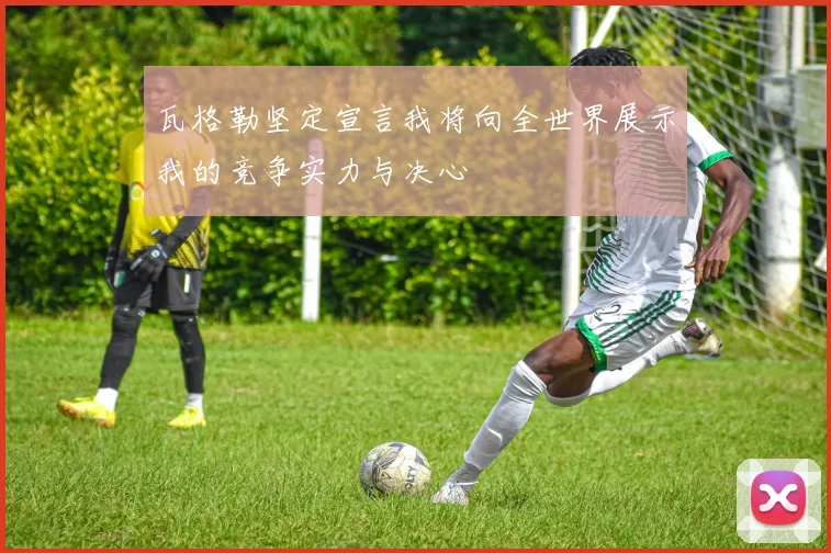 瓦格勒坚定宣言我将向全世界展示我的竞争实力与决心