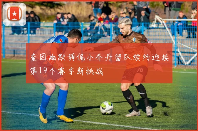奎因幽默调侃小乔丹留队续约迎接第19个赛季新挑战