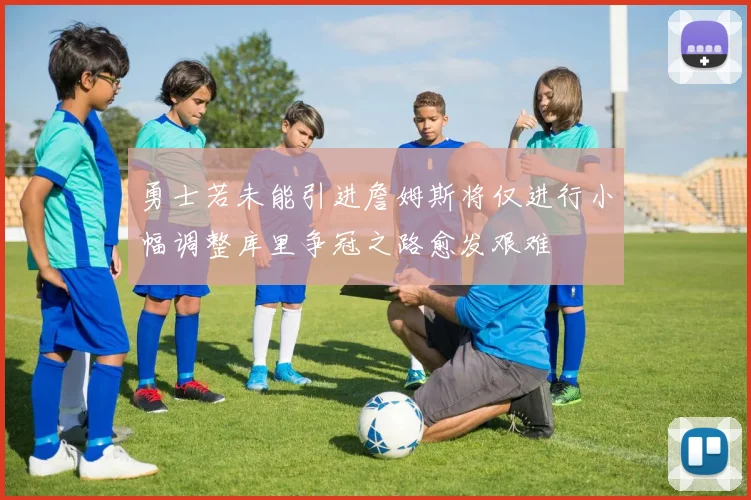 勇士若未能引进詹姆斯将仅进行小幅调整库里争冠之路愈发艰难