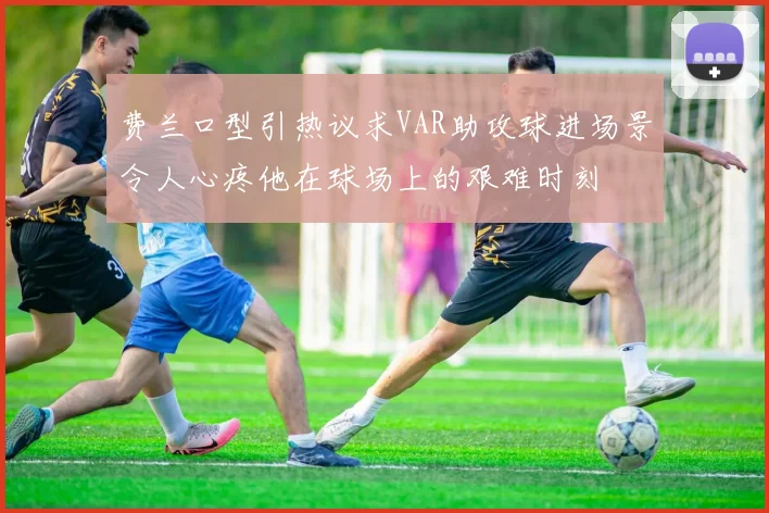 费兰口型引热议求VAR助攻球进场景令人心疼他在球场上的艰难时刻