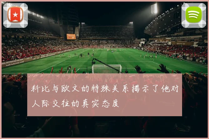 科比与欧文的特殊关系揭示了他对人际交往的真实态度