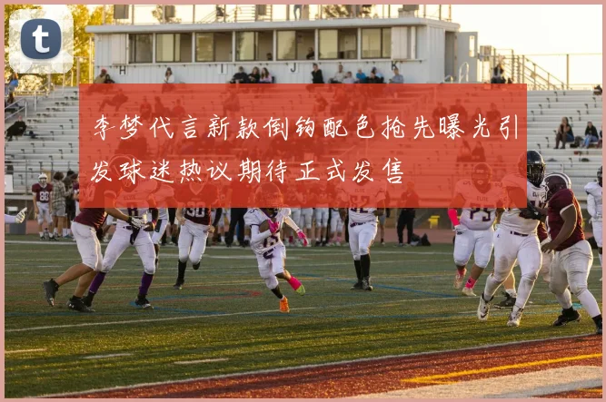 李梦代言新款倒钩配色抢先曝光引发球迷热议期待正式发售