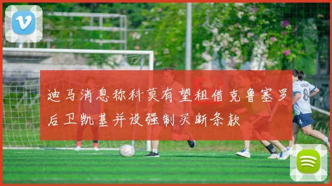 迪马消息称科莫有望租借克鲁塞罗后卫凯基并设强制买断条款